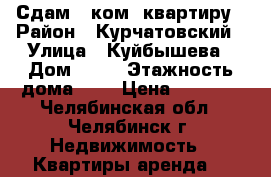 Сдам 1 ком. квартиру › Район ­ Курчатовский › Улица ­ Куйбышева › Дом ­ 31 › Этажность дома ­ 5 › Цена ­ 9 000 - Челябинская обл., Челябинск г. Недвижимость » Квартиры аренда   